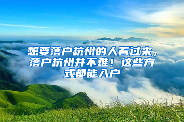 想要落户杭州的人看过来，落户杭州并不难！这些方式都能入户