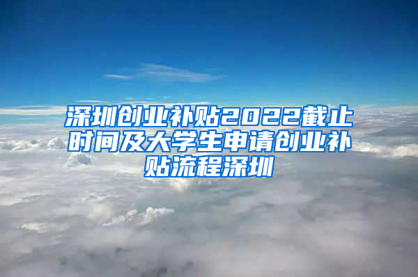 深圳创业补贴2022截止时间及大学生申请创业补贴流程深圳