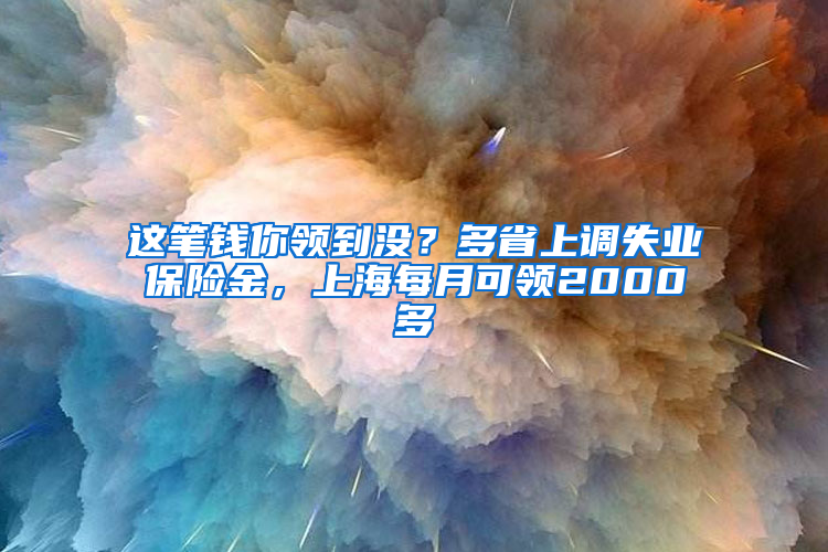 这笔钱你领到没？多省上调失业保险金，上海每月可领2000多