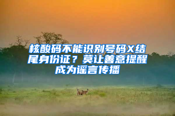 核酸码不能识别号码X结尾身份证？莫让善意提醒成为谣言传播