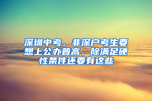 深圳中考，非深户考生要想上公办普高，除满足硬性条件还要有这些