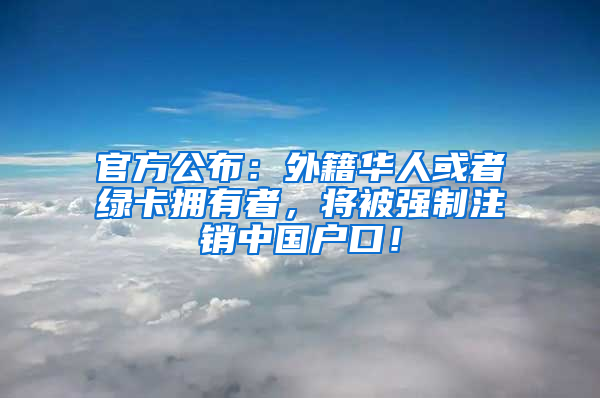 官方公布：外籍华人或者绿卡拥有者，将被强制注销中国户口！