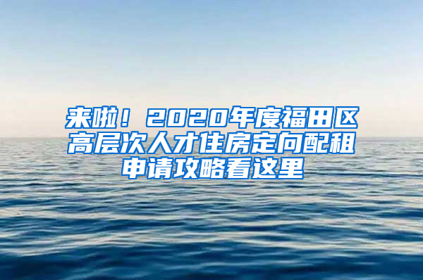 来啦！2020年度福田区高层次人才住房定向配租申请攻略看这里