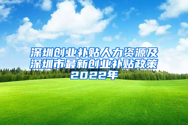 深圳创业补贴人力资源及深圳市最新创业补贴政策2022年