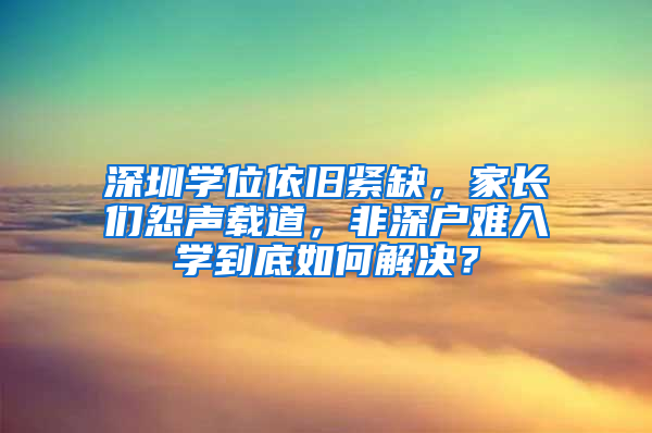 深圳学位依旧紧缺，家长们怨声载道，非深户难入学到底如何解决？