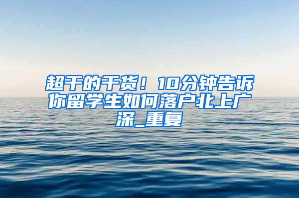 超干的干货！10分钟告诉你留学生如何落户北上广深_重复