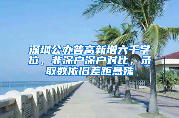 深圳公办普高新增六千学位，非深户深户对比，录取数依旧差距悬殊