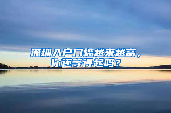 深圳入户门槛越来越高，你还等得起吗？