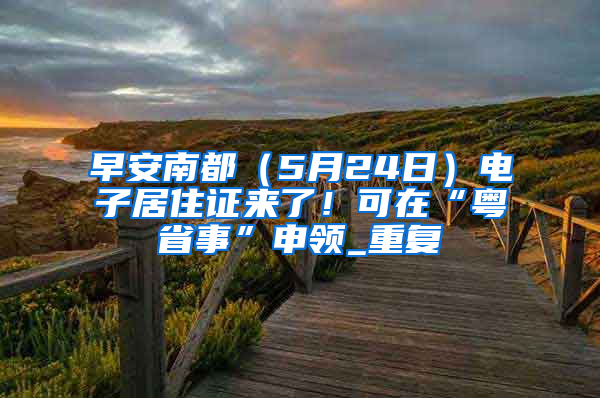 早安南都（5月24日）电子居住证来了！可在“粤省事”申领_重复