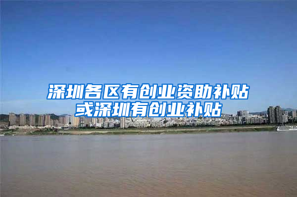 深圳各区有创业资助补贴或深圳有创业补贴