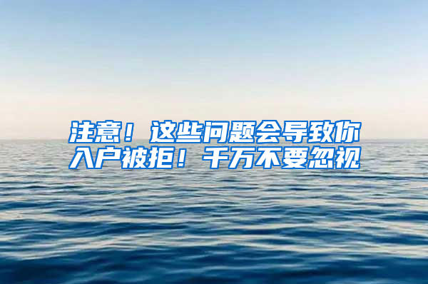 注意！这些问题会导致你入户被拒！千万不要忽视