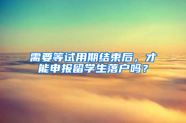 需要等试用期结束后，才能申报留学生落户吗？