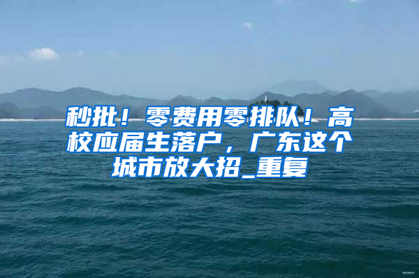 秒批！零费用零排队！高校应届生落户，广东这个城市放大招_重复