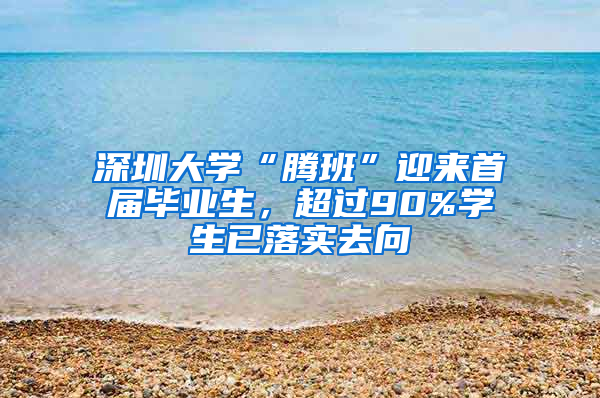 深圳大学“腾班”迎来首届毕业生，超过90%学生已落实去向