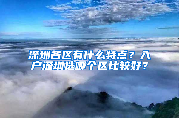 深圳各区有什么特点？入户深圳选哪个区比较好？