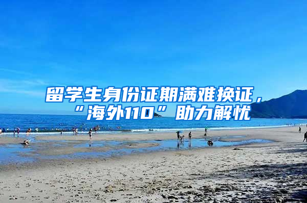 留学生身份证期满难换证，“海外110”助力解忧