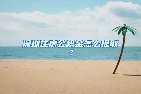 深圳住房公积金怎么提取？