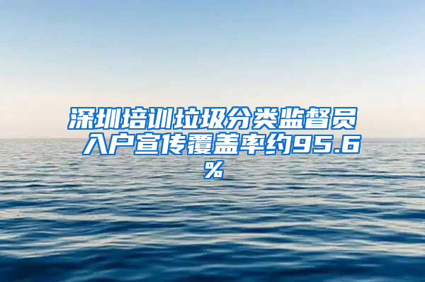 深圳培训垃圾分类监督员 入户宣传覆盖率约95.6%