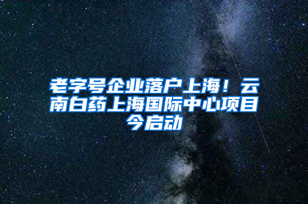 老字号企业落户上海！云南白药上海国际中心项目今启动