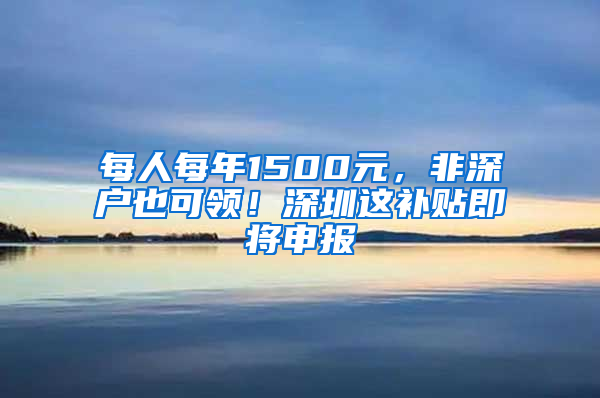 每人每年1500元，非深户也可领！深圳这补贴即将申报