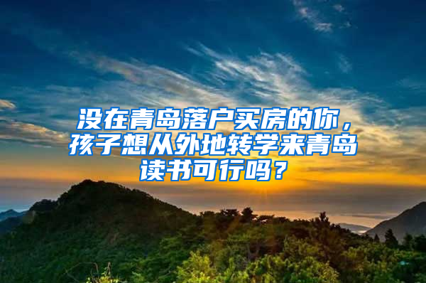 没在青岛落户买房的你，孩子想从外地转学来青岛读书可行吗？