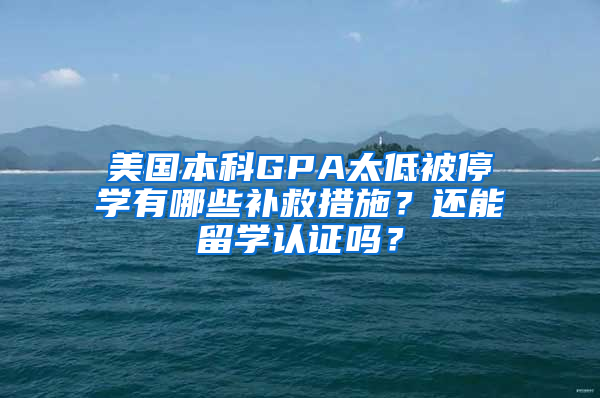 美国本科GPA太低被停学有哪些补救措施？还能留学认证吗？