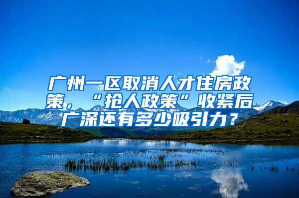 广州一区取消人才住房政策，“抢人政策”收紧后广深还有多少吸引力？