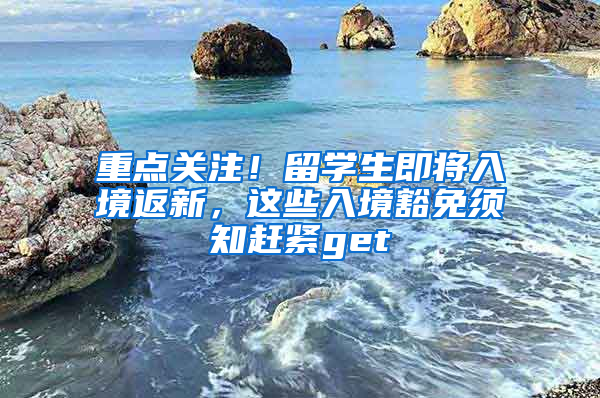 重点关注！留学生即将入境返新，这些入境豁免须知赶紧get