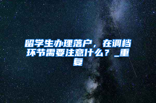 留学生办理落户，在调档环节需要注意什么？_重复