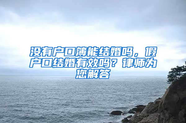 没有户口簿能结婚吗，假户口结婚有效吗？律师为您解答