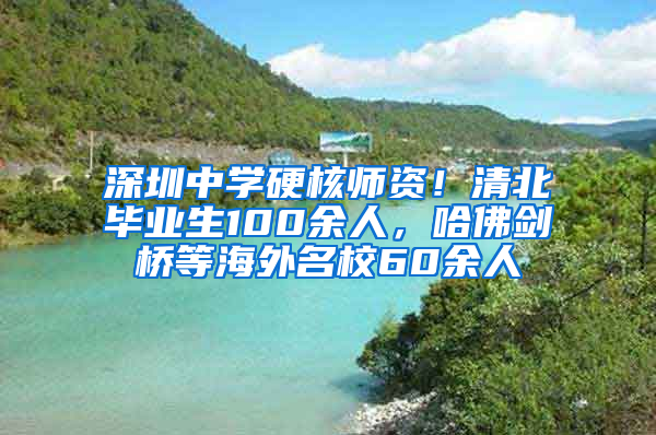 深圳中学硬核师资！清北毕业生100余人，哈佛剑桥等海外名校60余人