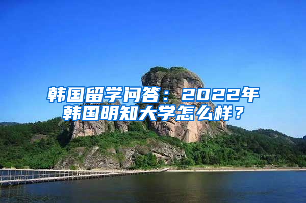 韩国留学问答：2022年韩国明知大学怎么样？