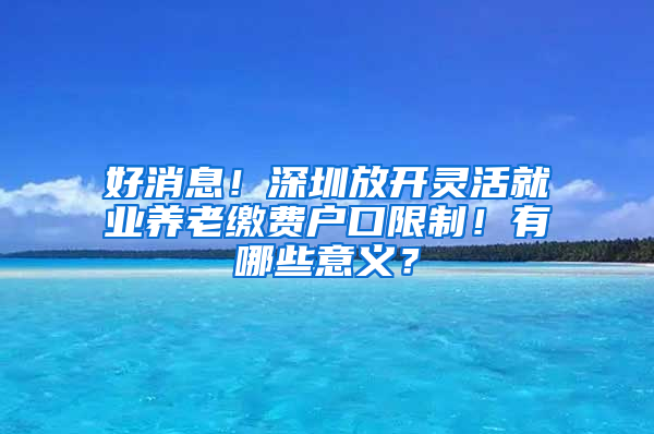 好消息！深圳放开灵活就业养老缴费户口限制！有哪些意义？