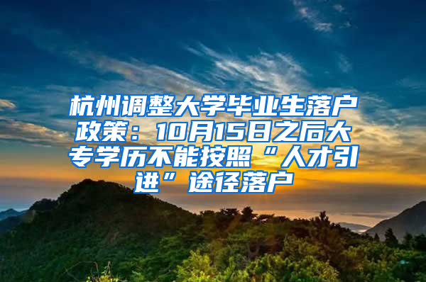 杭州调整大学毕业生落户政策：10月15日之后大专学历不能按照“人才引进”途径落户
