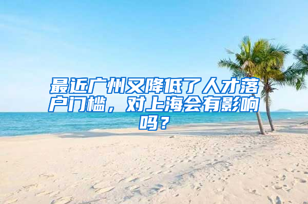 最近广州又降低了人才落户门槛，对上海会有影响吗？