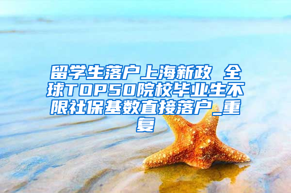 留学生落户上海新政 全球TOP50院校毕业生不限社保基数直接落户_重复