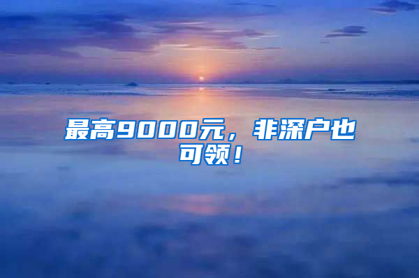 最高9000元，非深户也可领！