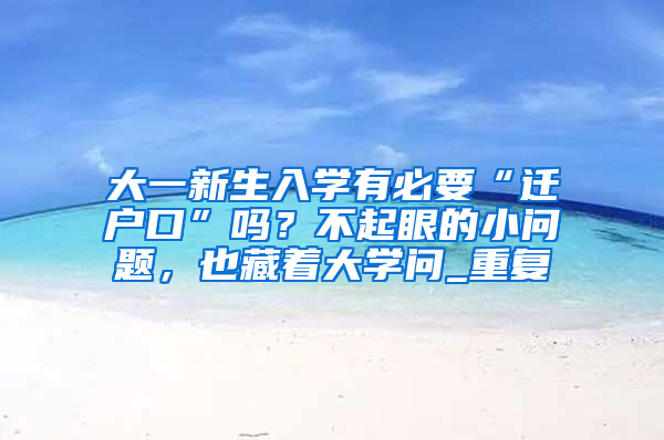 大一新生入学有必要“迁户口”吗？不起眼的小问题，也藏着大学问_重复