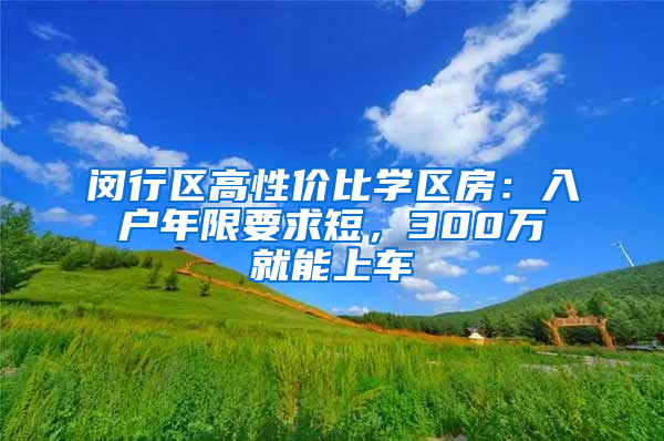 闵行区高性价比学区房：入户年限要求短，300万就能上车