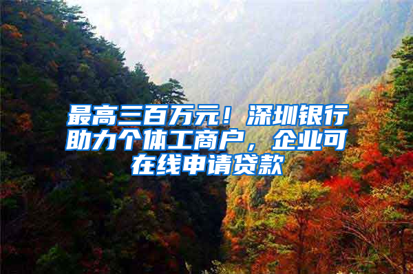 最高三百万元！深圳银行助力个体工商户，企业可在线申请贷款