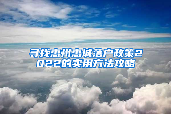 寻找惠州惠城落户政策2022的实用方法攻略