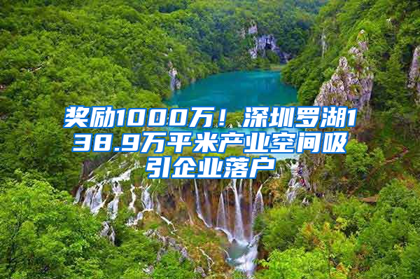 奖励1000万！深圳罗湖138.9万平米产业空间吸引企业落户