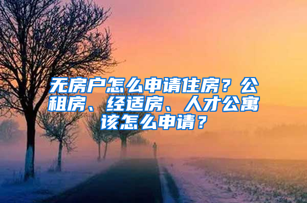 无房户怎么申请住房？公租房、经适房、人才公寓该怎么申请？