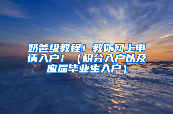 奶爸级教程！教你网上申请入户！（积分入户以及应届毕业生入户）