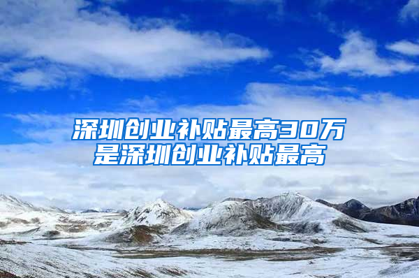 深圳创业补贴最高30万是深圳创业补贴最高