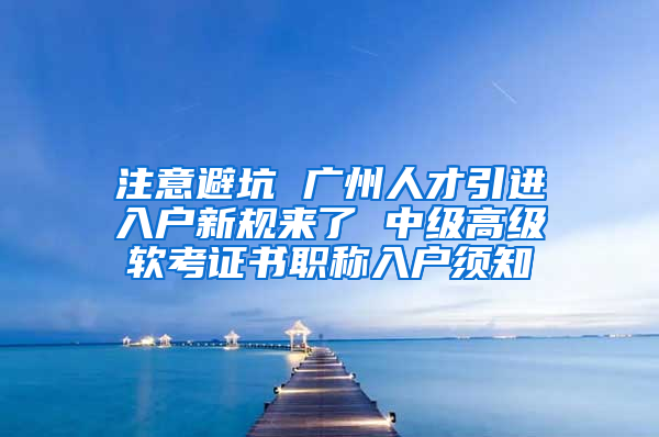 注意避坑 广州人才引进入户新规来了 中级高级软考证书职称入户须知