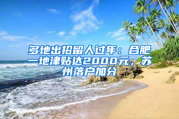 多地出招留人过年：合肥一地津贴达2000元，苏州落户加分