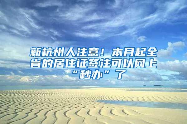 新杭州人注意！本月起全省的居住证签注可以网上“秒办”了