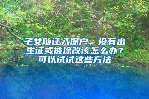 子女随迁入深户，没有出生证或被涂改该怎么办？可以试试这些方法