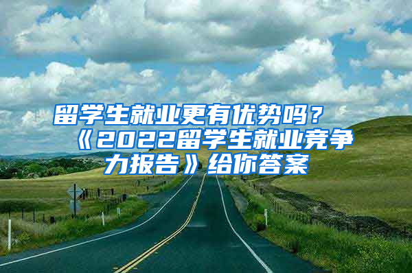 留学生就业更有优势吗？《2022留学生就业竞争力报告》给你答案